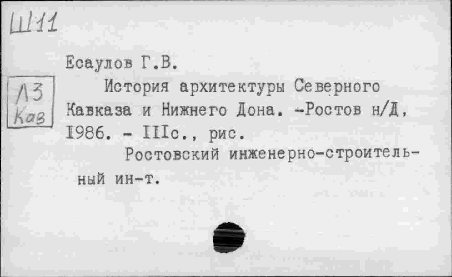 ﻿um
/и
Кав
Есаулов Г.В.
История архитектуры Северного Кавказа и Нижнего Дона. -Ростов н/Д, 1986. - Шс., рис.
Ростовский инженерно-строительный ин-т.